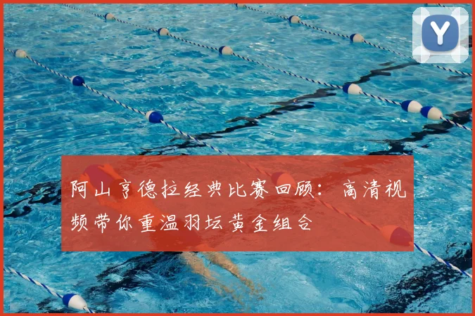 阿山亨德拉经典比赛回顾：高清视频带你重温羽坛黄金组合