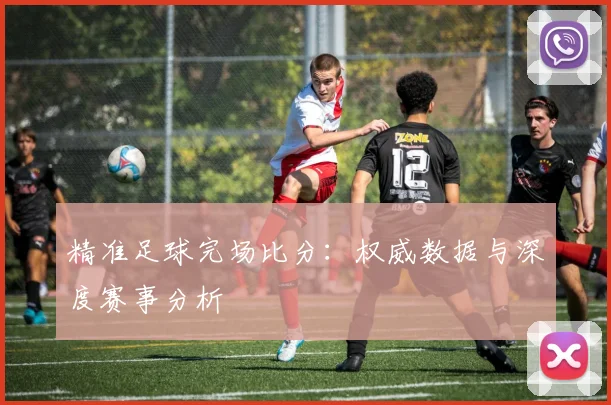 精准足球完场比分:权威数据与深度赛事分析