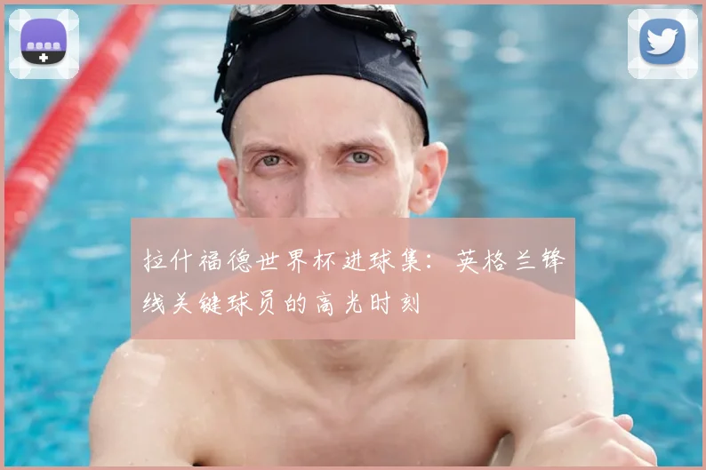 拉什福德世界杯进球集:英格兰锋线关键球员的高光时刻