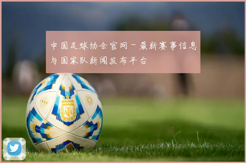 中国足球协会官网 - 最新赛事信息与国家队新闻发布平台