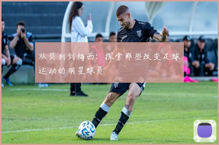 从贝利到梅西:探索那些改变足球运动的明星球员