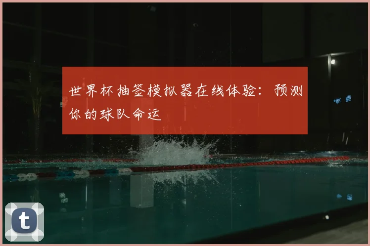 世界杯抽签模拟器在线体验：预测你的球队命运
