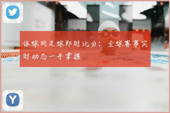 体球网足球即时比分:全球赛事实时动态一手掌握