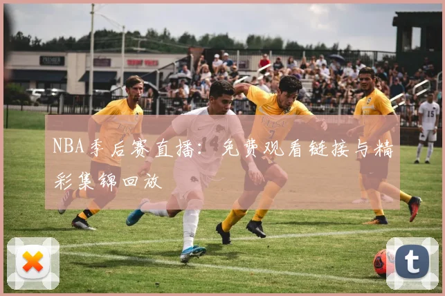 NBA季后赛直播：免费观看链接与精彩集锦回放