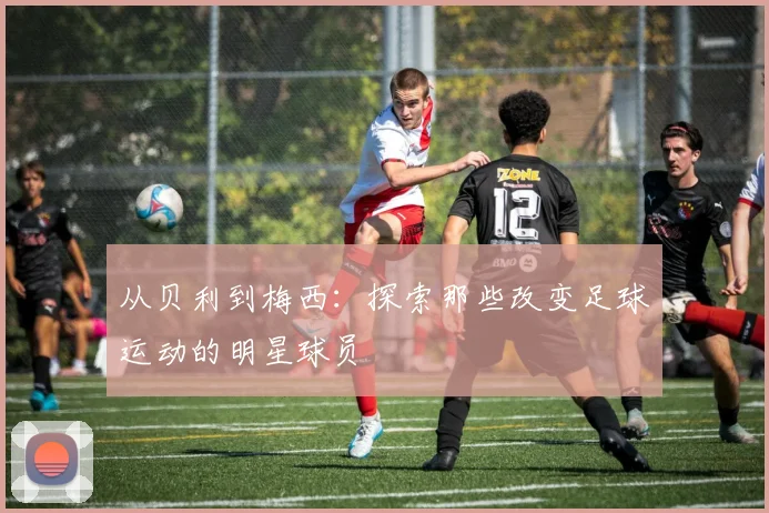 从贝利到梅西:探索那些改变足球运动的明星球员