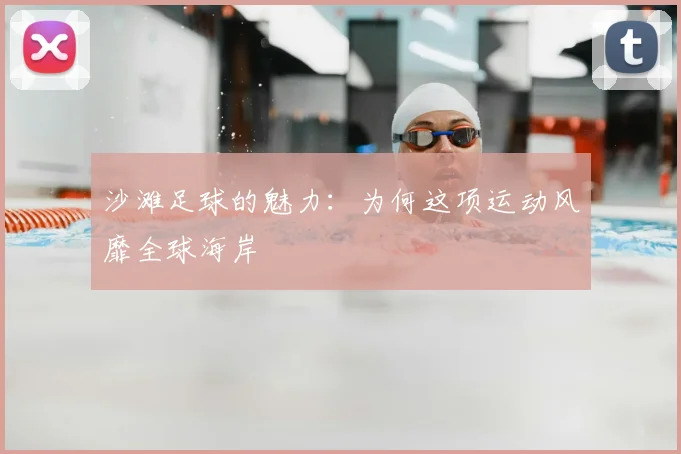 沙滩足球的魅力:为何这项运动风靡全球海岸