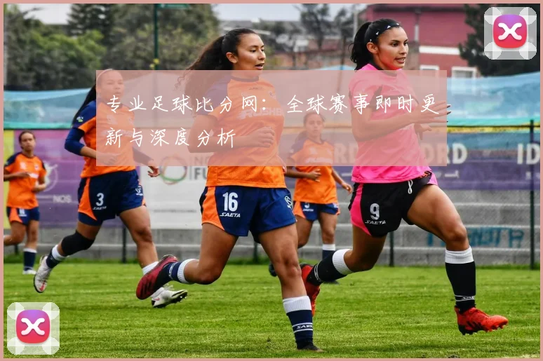 专业足球比分网：全球赛事即时更新与深度分析