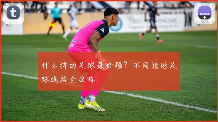 什么样的足球最好踢?不同场地足球选购全攻略