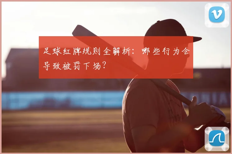 足球红牌规则全解析：哪些行为会导致被罚下场？