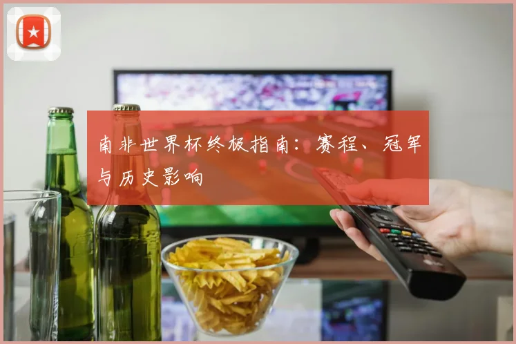 南非世界杯终极指南:赛程、冠军与历史影响