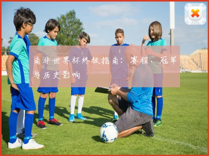 南非世界杯终极指南:赛程、冠军与历史影响
