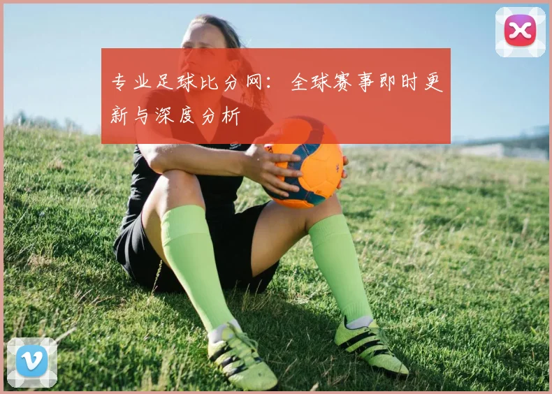 专业足球比分网：全球赛事即时更新与深度分析