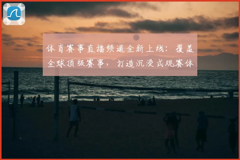 体育赛事直播频道全新上线:覆盖全球顶级赛事,打造沉浸式观赛体验