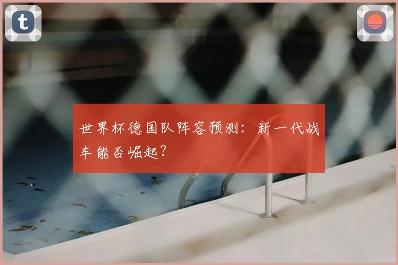 世界杯德国队阵容预测:新一代战车能否崛起?